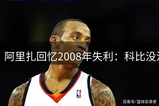 阿里扎回忆2008年失利：科比没沉浸在悲伤中，而是立刻专注下赛季